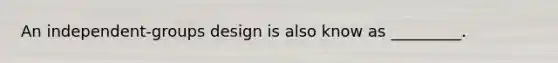 An independent-groups design is also know as _________.