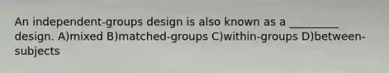 An independent-groups design is also known as a _________ design. A)mixed B)matched-groups C)within-groups D)between-subjects