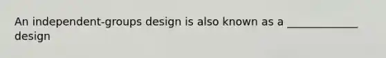 An independent-groups design is also known as a _____________ design