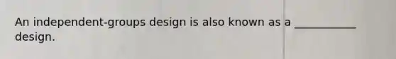 An independent-groups design is also known as a ___________ design.