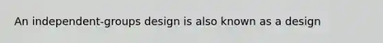 An independent-groups design is also known as a design