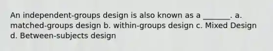 An independent-groups design is also known as a _______. a. matched-groups design b. within-groups design c. Mixed Design d. Between-subjects design