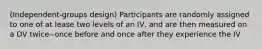 (Independent-groups design) Participants are randomly assigned to one of at lease two levels of an IV, and are then measured on a DV twice--once before and once after they experience the IV