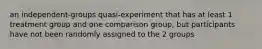 an independent-groups quasi-experiment that has at least 1 treatment group and one comparison group, but participants have not been randomly assigned to the 2 groups