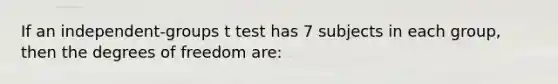 If an independent-groups t test has 7 subjects in each group, then the degrees of freedom are: