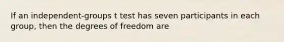 If an independent-groups t test has seven participants in each group, then the degrees of freedom are