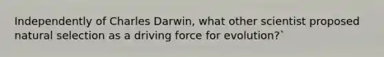 Independently of Charles Darwin, what other scientist proposed natural selection as a driving force for evolution?`