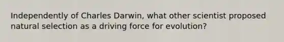 Independently of Charles Darwin, what other scientist proposed natural selection as a driving force for evolution?