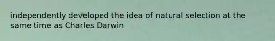 independently developed the idea of natural selection at the same time as Charles Darwin