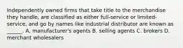 Independently owned firms that take title to the merchandise they handle, are classified as either full-service or limited-service, and go by names like industrial distributor are known as ______. A. manufacturer's agents B. selling agents C. brokers D. merchant wholesalers