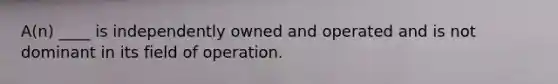 ​A(n) ____ is independently owned and operated and is not dominant in its field of operation.