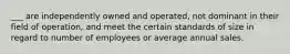 ___ are independently owned and operated, not dominant in their field of operation, and meet the certain standards of size in regard to number of employees or average annual sales.