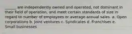 ______ are independently owned and operated, not dominant in their field of operation, and meet certain standards of size in regard to number of employees or average annual sales. a. Open corporations b. Joint ventures c. Syndicates d. Franchises e. Small businesses