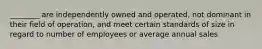 ________ are independently owned and operated, not dominant in their field of operation, and meet certain standards of size in regard to number of employees or average annual sales