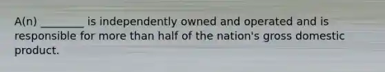 A(n) ________ is independently owned and operated and is responsible for <a href='https://www.questionai.com/knowledge/keWHlEPx42-more-than' class='anchor-knowledge'>more than</a> half of the nation's gross domestic product.