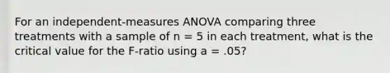 For an independent-measures ANOVA comparing three treatments with a sample of n = 5 in each treatment, what is the critical value for the F-ratio using a = .05?