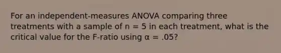 For an independent-measures ANOVA comparing three treatments with a sample of n = 5 in each treatment, what is the critical value for the F-ratio using α = .05?