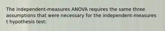 The independent-measures ANOVA requires the same three assumptions that were necessary for the independent-measures t hypothesis test: