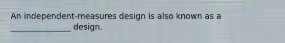 An independent-measures design is also known as a _______________ design.