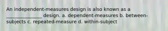 An independent-measures design is also known as a _______________ design. a. dependent-measures b. between-subjects c. repeated-measure d. within-subject