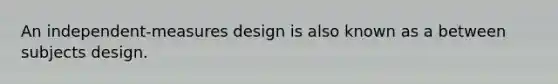 An independent-measures design is also known as a between subjects design.