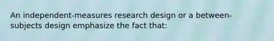 An independent-measures research design or a between-subjects design emphasize the fact that: