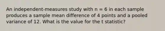 An independent-measures study with n = 6 in each sample produces a sample mean difference of 4 points and a pooled variance of 12. What is the value for the t statistic?​