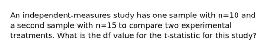 An independent-measures study has one sample with n=10 and a second sample with n=15 to compare two experimental treatments. What is the df value for the t-statistic for this study?