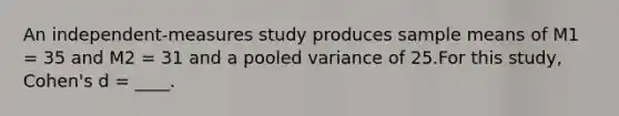 ​An independent-measures study produces sample means of M1 = 35 and M2 = 31 and a pooled variance of 25.For this study, Cohen's d = ____.