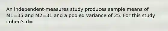 An independent-measures study produces sample means of M1=35 and M2=31 and a pooled variance of 25. For this study cohen's d=