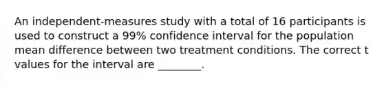 An independent-measures study with a total of 16 participants is used to construct a 99% confidence interval for the population mean difference between two treatment conditions. The correct t values for the interval are ________.