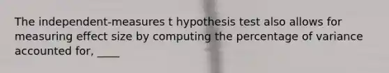 The independent-measures t hypothesis test also allows for measuring effect size by computing the percentage of variance accounted for, ____