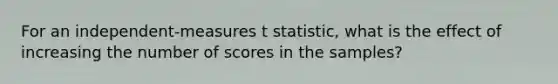 For an independent-measures t statistic, what is the effect of increasing the number of scores in the samples?