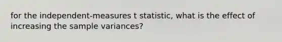 for the independent-measures t statistic, what is the effect of increasing the sample variances?