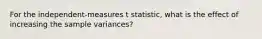 ​For the independent-measures t statistic, what is the effect of increasing the sample variances?