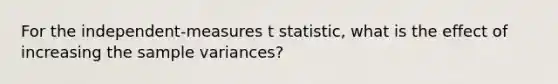 ​For the independent-measures t statistic, what is the effect of increasing the sample variances?