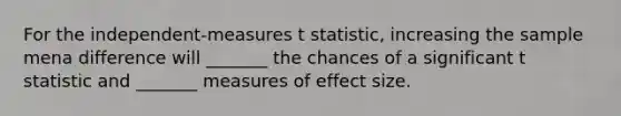 For the independent-measures t statistic, increasing the sample mena difference will _______ the chances of a significant t statistic and _______ measures of effect size.