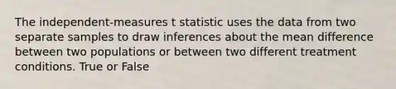 The independent-measures t statistic uses the data from two separate samples to draw inferences about the mean difference between two populations or between two different treatment conditions.​ True or False