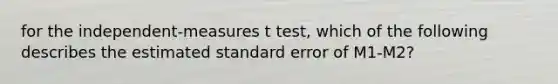 for the independent-measures t test, which of the following describes the estimated standard error of M1-M2?