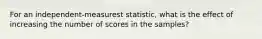 For an independent-measurest statistic, what is the effect of increasing the number of scores in the samples?