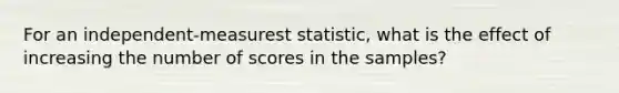 For an independent-measurest statistic, what is the effect of increasing the number of scores in the samples?