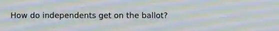 How do independents get on the ballot?