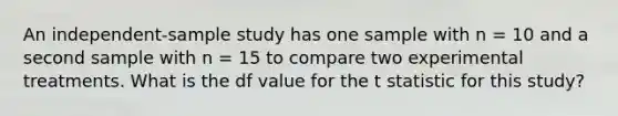 An independent-sample study has one sample with n = 10 and a second sample with n = 15 to compare two experimental treatments. What is the df value for the t statistic for this study?