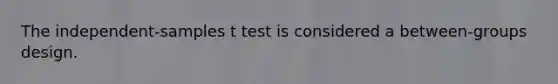 The independent-samples t test is considered a between-groups design.