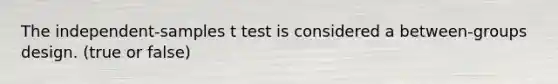 The independent-samples t test is considered a between-groups design. (true or false)