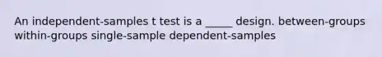 An independent-samples t test is a _____ design. between-groups within-groups single-sample dependent-samples