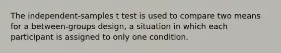 The independent-samples t test is used to compare two means for a between-groups design, a situation in which each participant is assigned to only one condition.