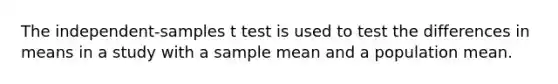 The independent-samples t test is used to test the differences in means in a study with a sample mean and a population mean.