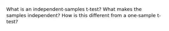 What is an independent-samples t-test? What makes the samples independent? How is this different from a one-sample t-test?