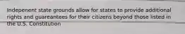 Indepenent state grounds allow for states to provide additional rights and guareantees for their citizens beyond those listed in the U.S. Constitution